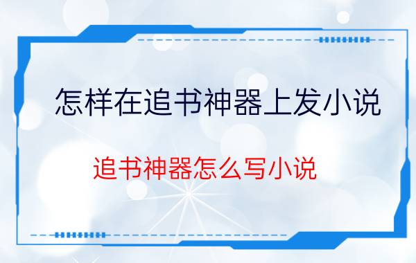 怎样在追书神器上发小说 追书神器怎么写小说？